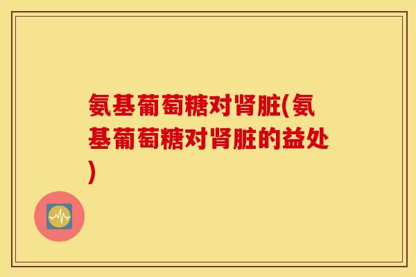 氨基葡萄糖对肾脏(氨基葡萄糖对肾脏的益处)