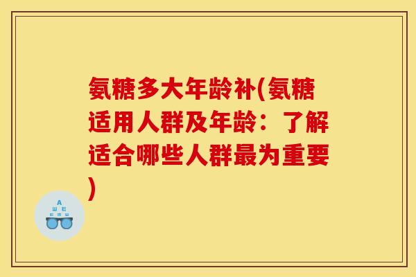 氨糖多大年龄补(氨糖适用人群及年龄：了解适合哪些人群最为重要)
