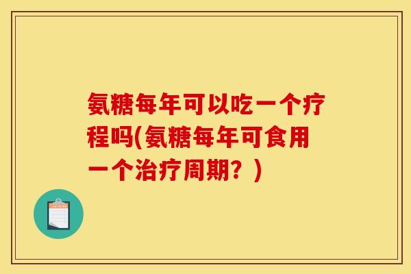 氨糖每年可以吃一个疗程吗(氨糖每年可食用一个治疗周期？)