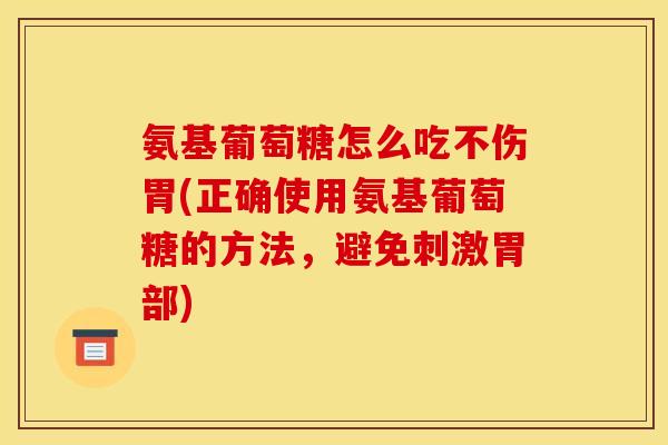氨基葡萄糖怎么吃不伤胃(正确使用氨基葡萄糖的方法,避免刺激胃部) 氨基葡萄糖怎么吃不伤胃(正确使用氨基葡萄糖的方法,避免刺激胃部)