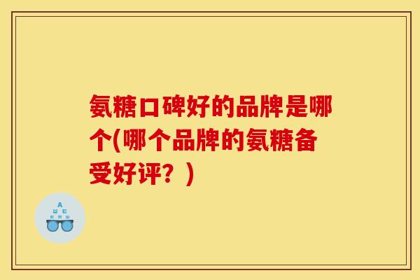 氨糖口碑好的品牌是哪个(哪个品牌的氨糖备受好评？)