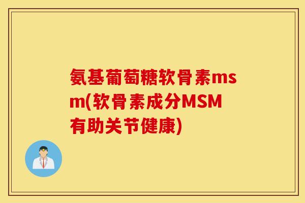 氨基葡萄糖软骨素msm(软骨素成分MSM有助关节健康)