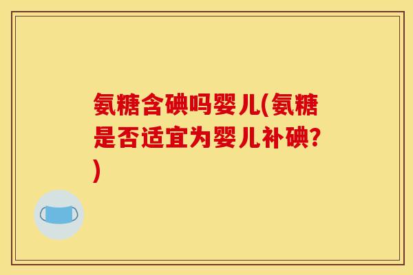 氨糖含碘吗婴儿(氨糖是否适宜为婴儿补碘？)