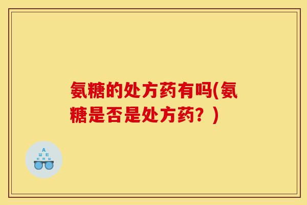 氨糖的处方药有吗(氨糖是否是处方药？)