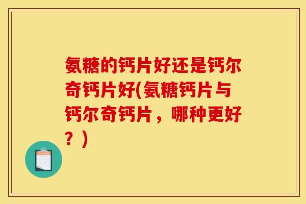 氨糖的钙片好还是钙尔奇钙片好(氨糖钙片与钙尔奇钙片，哪种更好？)