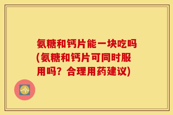 氨糖和钙片能一块吃吗(氨糖和钙片可同时服用吗？合理用药建议)