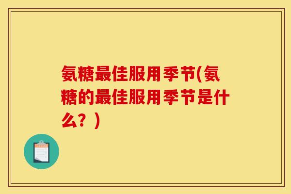 氨糖最佳服用季节(氨糖的最佳服用季节是什么？)