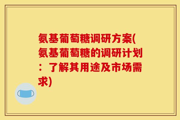 氨基葡萄糖调研方案(氨基葡萄糖的调研计划：了解其用途及市场需求)