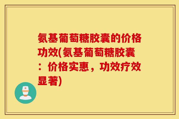 氨基葡萄糖胶囊的价格功效(氨基葡萄糖胶囊:价格实惠,功效疗效显著) 氨基葡萄糖胶囊的价格功效(氨基葡萄糖胶囊:价格实惠,功效疗效显著)