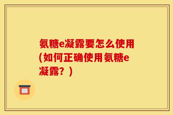 氨糖e凝露要怎么使用(如何正确使用氨糖e凝露？)