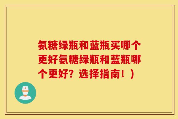 氨糖绿瓶和蓝瓶买哪个更好氨糖绿瓶和蓝瓶哪个更好？选择指南！)