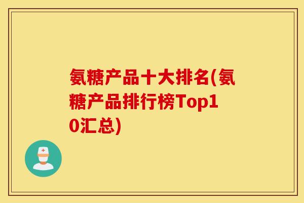 氨糖产品十大排名(氨糖产品排行榜Top10汇总)