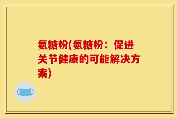 氨糖粉(氨糖粉：促进关节健康的可能解决方案)