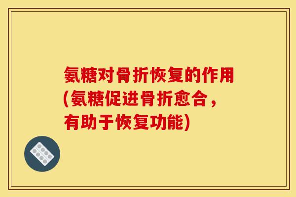 氨糖对骨折恢复的作用(氨糖促进骨折愈合，有助于恢复功能)