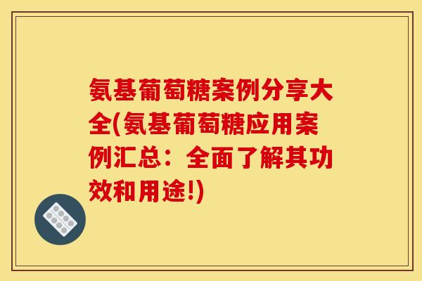 氨基葡萄糖案例分享大全(氨基葡萄糖应用案例汇总：全面了解其功效和用途!)