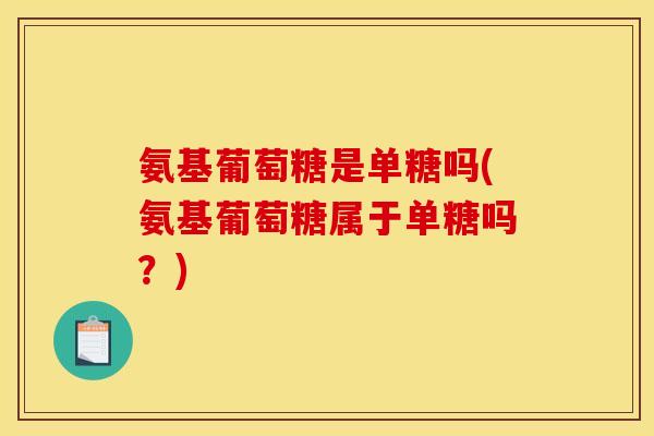 氨基葡萄糖是单糖吗(氨基葡萄糖属于单糖吗？)