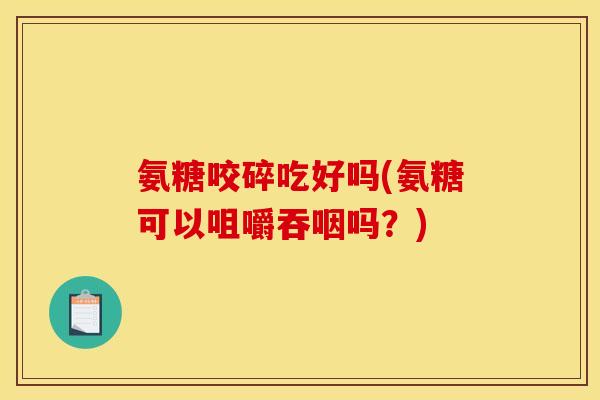 氨糖咬碎吃好吗(氨糖可以咀嚼吞咽吗？)