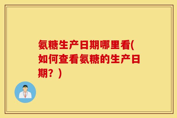 氨糖生产日期哪里看(如何查看氨糖的生产日期？)