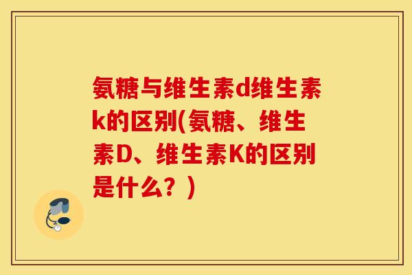 氨糖与维生素d维生素k的区别(氨糖、维生素D、维生素K的区别是什么？)
