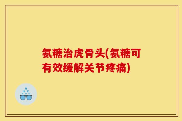 氨糖治虎骨头(氨糖可有效缓解关节疼痛)