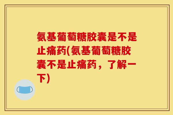 氨基葡萄糖胶囊是不是止痛药(氨基葡萄糖胶囊不是止痛药，了解一下)