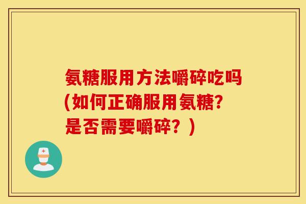 氨糖服用方法嚼碎吃吗(如何正确服用氨糖？是否需要嚼碎？)