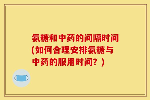 氨糖和中药的间隔时间(如何合理安排氨糖与中药的服用时间？)
