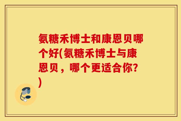 氨糖禾博士和康恩贝哪个好(氨糖禾博士与康恩贝，哪个更适合你？)