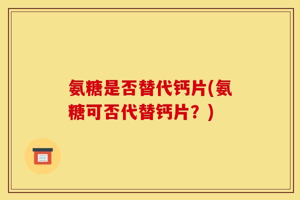 氨糖是否替代钙片(氨糖可否代替钙片？)