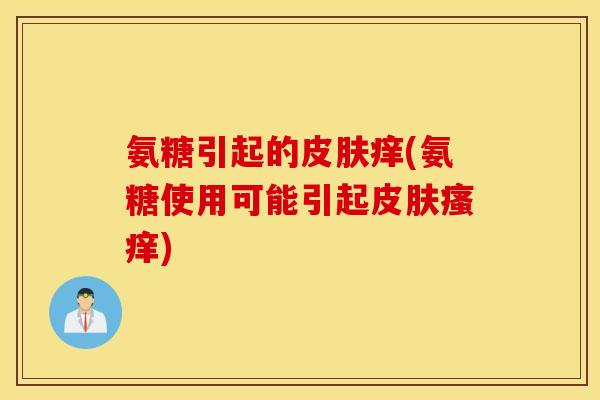 氨糖引起的皮肤痒(氨糖使用可能引起皮肤瘙痒)