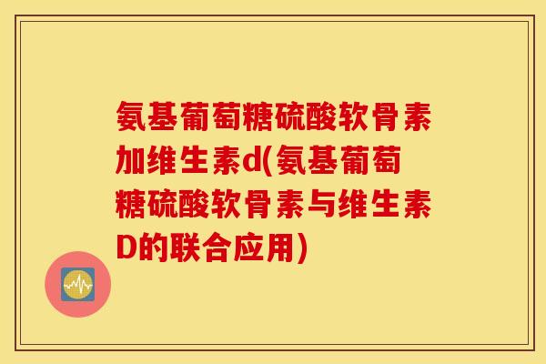 氨基葡萄糖硫酸软骨素加维生素d(氨基葡萄糖硫酸软骨素与维生素D的联合应用)