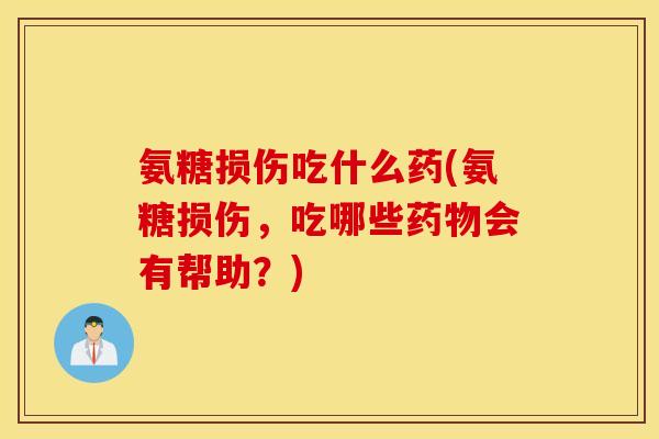 氨糖损伤吃什么药(氨糖损伤，吃哪些药物会有帮助？)