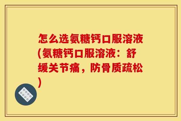 怎么选氨糖钙口服溶液(氨糖钙口服溶液：舒缓关节痛，防骨质疏松)