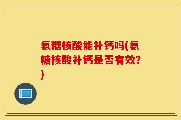 氨糖核酸能补钙吗(氨糖核酸补钙是否有效？)