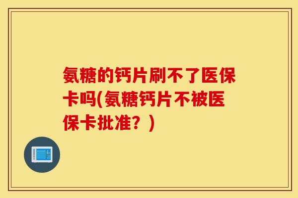 氨糖的钙片刷不了医保卡吗(氨糖钙片不被医保卡批准？)