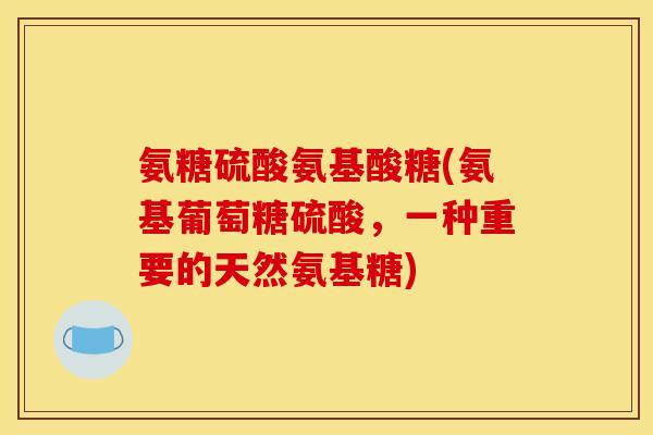 氨糖硫酸氨基酸糖(氨基葡萄糖硫酸，一种重要的天然氨基糖)