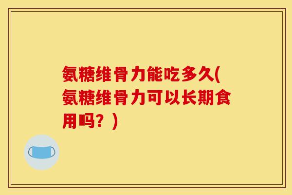 氨糖维骨力能吃多久(氨糖维骨力可以长期食用吗？)