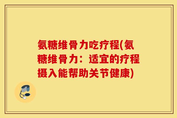 氨糖维骨力吃疗程(氨糖维骨力：适宜的疗程摄入能帮助关节健康)