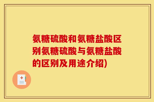 氨糖硫酸和氨糖盐酸区别氨糖硫酸与氨糖盐酸的区别及用途介绍)