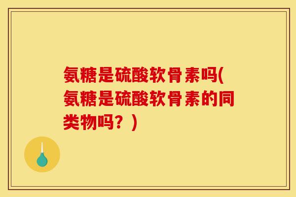 氨糖是硫酸软骨素吗(氨糖是硫酸软骨素的同类物吗？)