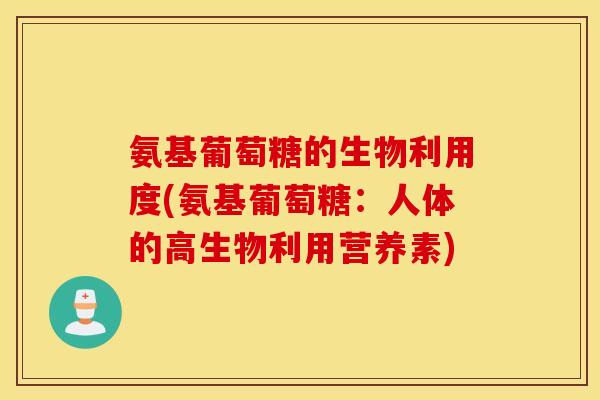 氨基葡萄糖的生物利用度(氨基葡萄糖：人体的高生物利用营养素)