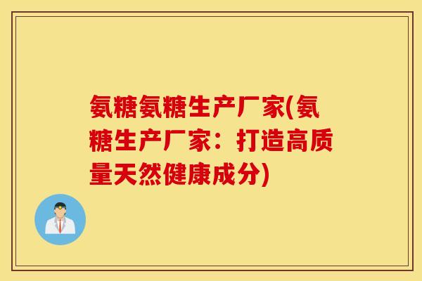 氨糖氨糖生产厂家(氨糖生产厂家：打造高质量天然健康成分)