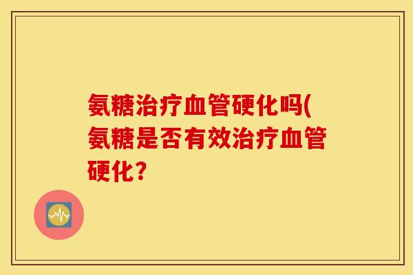 氨糖治疗血管硬化吗(氨糖是否有效治疗血管硬化？