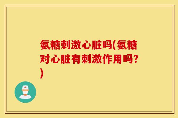 氨糖刺激心脏吗(氨糖对心脏有刺激作用吗？)