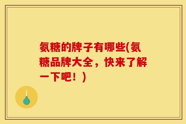 氨糖的牌子有哪些(氨糖品牌大全，快来了解一下吧！)