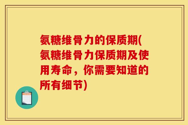 氨糖维骨力的保质期(氨糖维骨力保质期及使用寿命，你需要知道的所有细节)