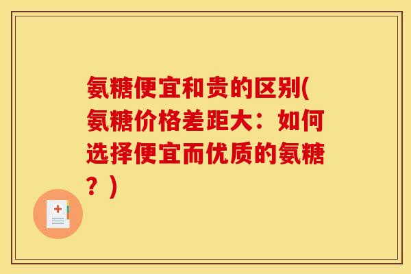 氨糖便宜和贵的区别(氨糖价格差距大：如何选择便宜而优质的氨糖？)