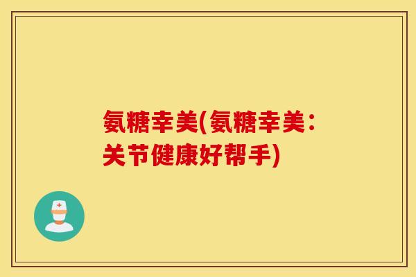 氨糖幸美(氨糖幸美：关节健康好帮手)