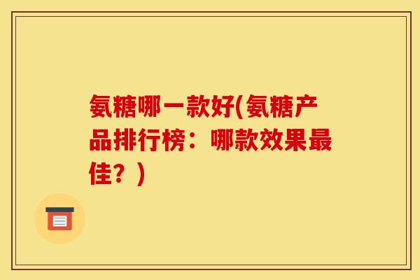 氨糖哪一款好(氨糖产品排行榜：哪款效果最佳？)