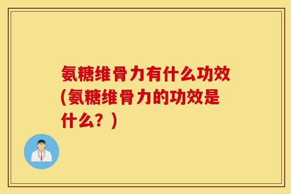 氨糖维骨力有什么功效(氨糖维骨力的功效是什么？)